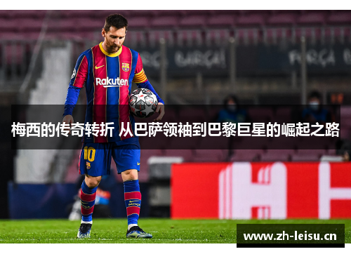 梅西的传奇转折 从巴萨领袖到巴黎巨星的崛起之路
