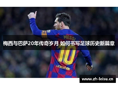 梅西与巴萨20年传奇岁月 如何书写足球历史新篇章