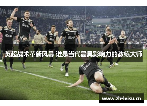 英超战术革新风暴 谁是当代最具影响力的教练大师