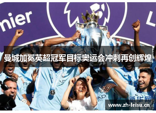 曼城加冕英超冠军目标奥运会冲刺再创辉煌