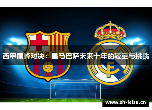 西甲巅峰对决：皇马巴萨未来十年的较量与挑战