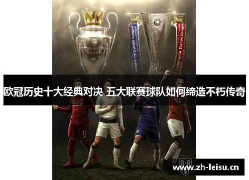 欧冠历史十大经典对决 五大联赛球队如何缔造不朽传奇