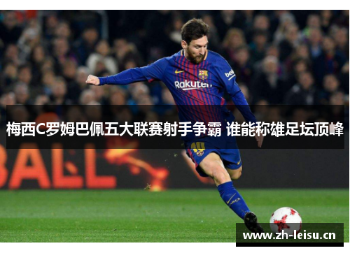 梅西C罗姆巴佩五大联赛射手争霸 谁能称雄足坛顶峰