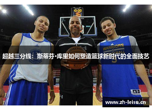 超越三分线：斯蒂芬·库里如何塑造篮球新时代的全面技艺