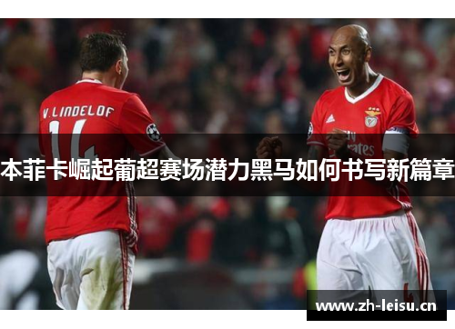 本菲卡崛起葡超赛场潜力黑马如何书写新篇章