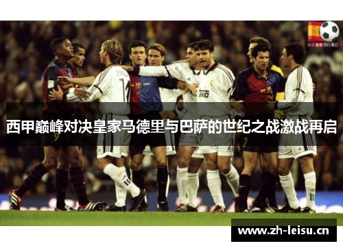 西甲巅峰对决皇家马德里与巴萨的世纪之战激战再启