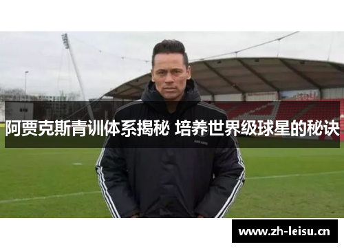 阿贾克斯青训体系揭秘 培养世界级球星的秘诀