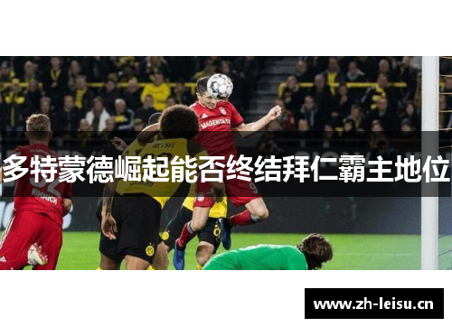 多特蒙德崛起能否终结拜仁霸主地位
