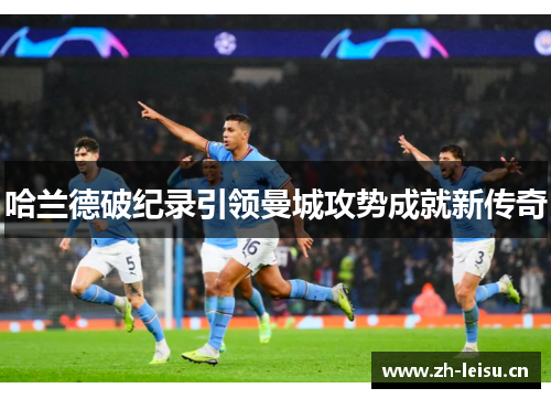 哈兰德破纪录引领曼城攻势成就新传奇