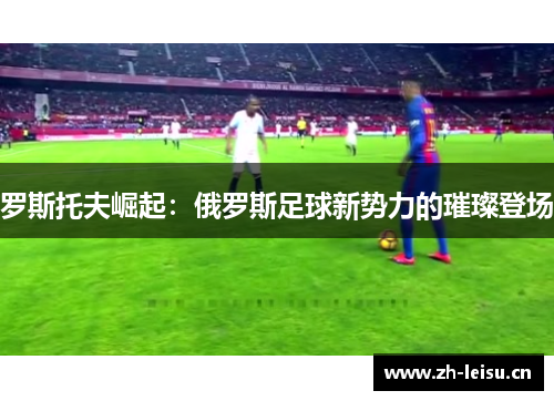 罗斯托夫崛起：俄罗斯足球新势力的璀璨登场