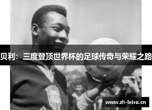 贝利：三度登顶世界杯的足球传奇与荣耀之路
