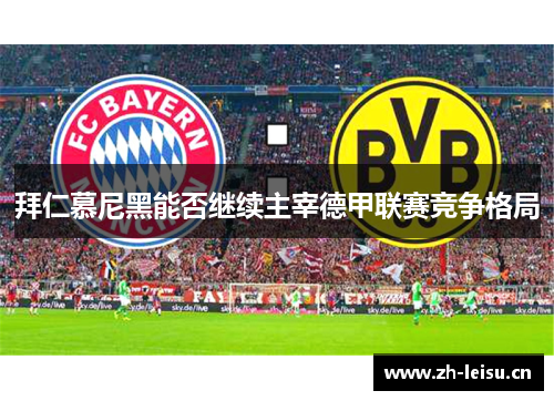 拜仁慕尼黑能否继续主宰德甲联赛竞争格局