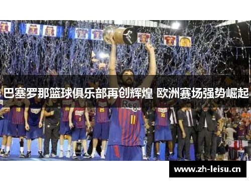 巴塞罗那篮球俱乐部再创辉煌 欧洲赛场强势崛起