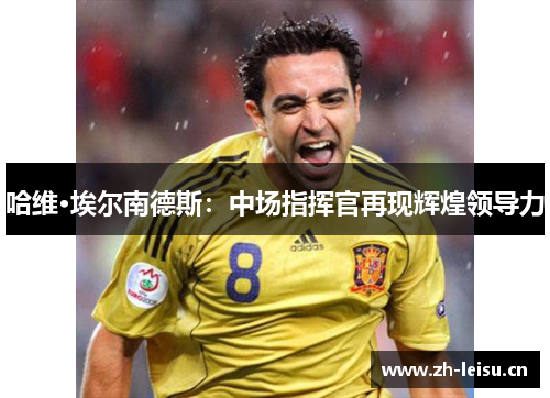 哈维·埃尔南德斯：中场指挥官再现辉煌领导力