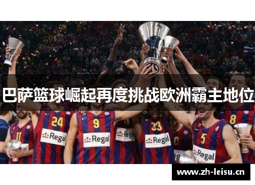 巴萨篮球崛起再度挑战欧洲霸主地位