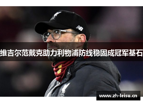 维吉尔范戴克助力利物浦防线稳固成冠军基石