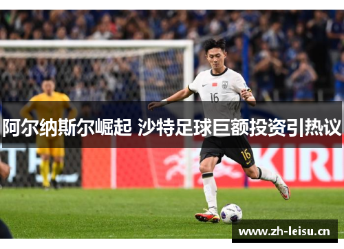 阿尔纳斯尔崛起 沙特足球巨额投资引热议