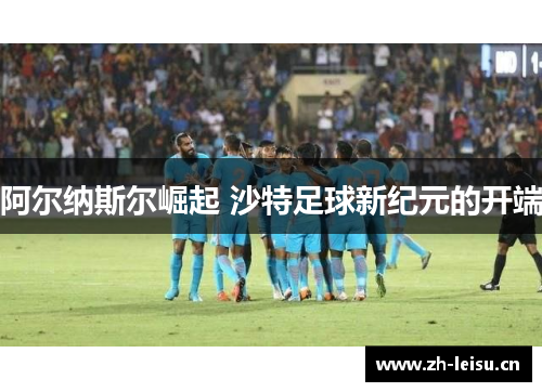 阿尔纳斯尔崛起 沙特足球新纪元的开端