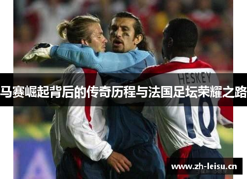 马赛崛起背后的传奇历程与法国足坛荣耀之路