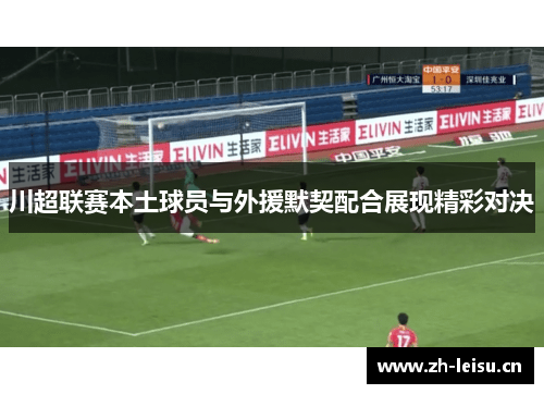 川超联赛本土球员与外援默契配合展现精彩对决