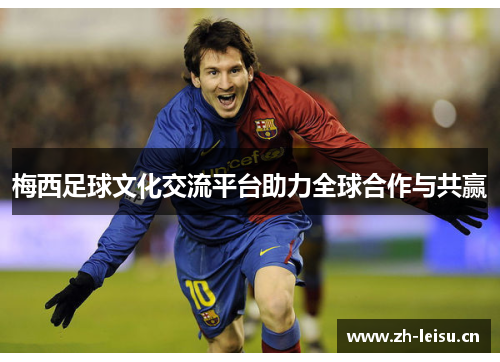 梅西足球文化交流平台助力全球合作与共赢