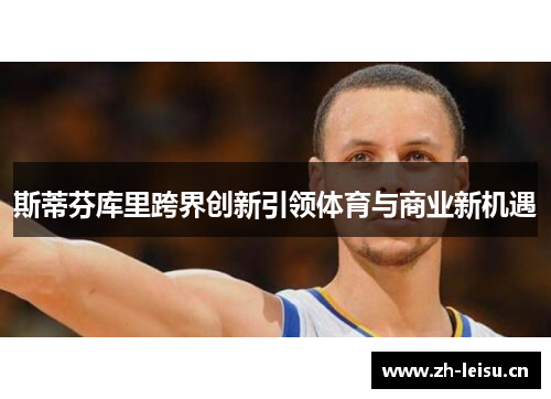 斯蒂芬库里跨界创新引领体育与商业新机遇