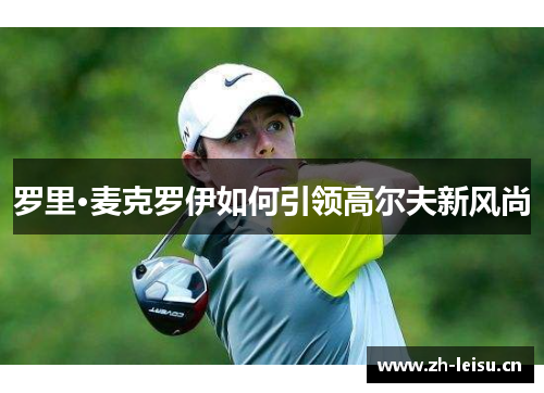 罗里·麦克罗伊如何引领高尔夫新风尚
