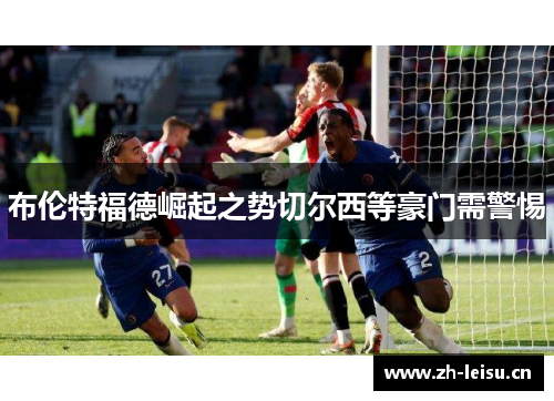 布伦特福德崛起之势切尔西等豪门需警惕