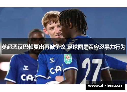 英超恶汉巴顿复出再掀争议 足球圈是否容忍暴力行为