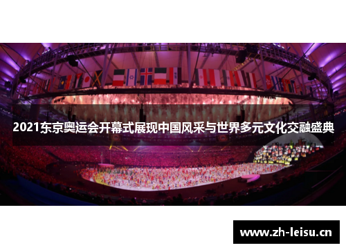 2021东京奥运会开幕式展现中国风采与世界多元文化交融盛典